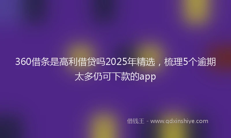 360借条是高利借贷吗2025年精选，梳理5个逾期太多仍可下款的app
