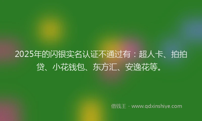 2025年的闪银实名认证不通过有：超人卡、拍拍贷、小花钱包、东方汇、安逸花等。
