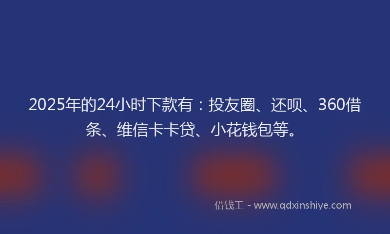 2025年的24小时下款有：投友圈、还呗、360借条、维信卡卡贷、小花钱包等。