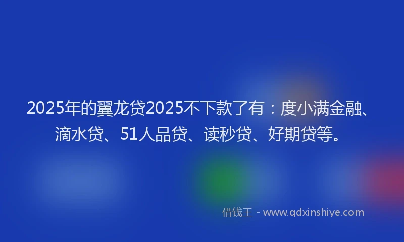 2025年的翼龙贷2025不下款了有：度小满金融、滴水贷、51人品贷、读秒贷、好期贷等。