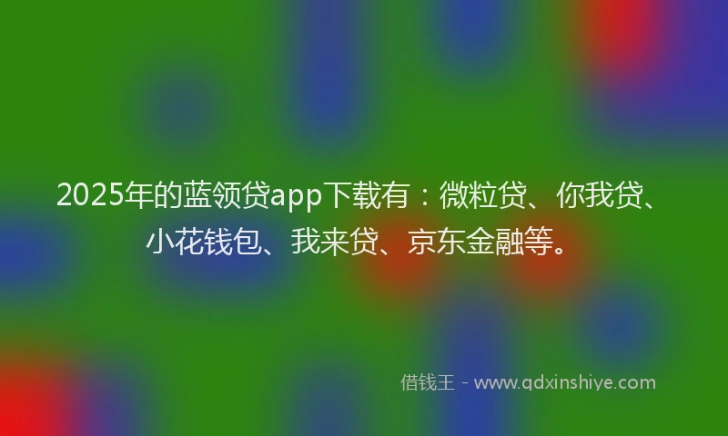 2025年的蓝领贷app下载有：微粒贷、你我贷、小花钱包、我来贷、京东金融等。