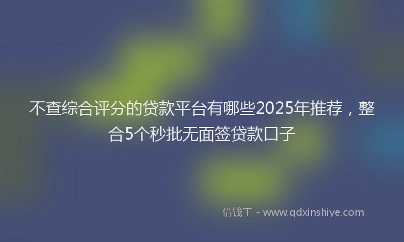 不查综合评分的贷款平台有哪些2025年推荐，整合5个秒批无面签贷款口子