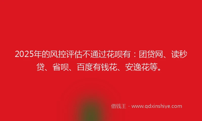 2025年的风控评估不通过花呗有：团贷网、读秒贷、省呗、百度有钱花、安逸花等。
