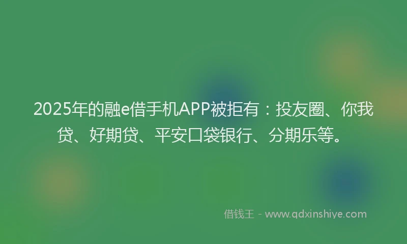 2025年的融e借手机APP被拒有:投友圈、你我贷、好期贷、平安口袋银行、分期乐等。