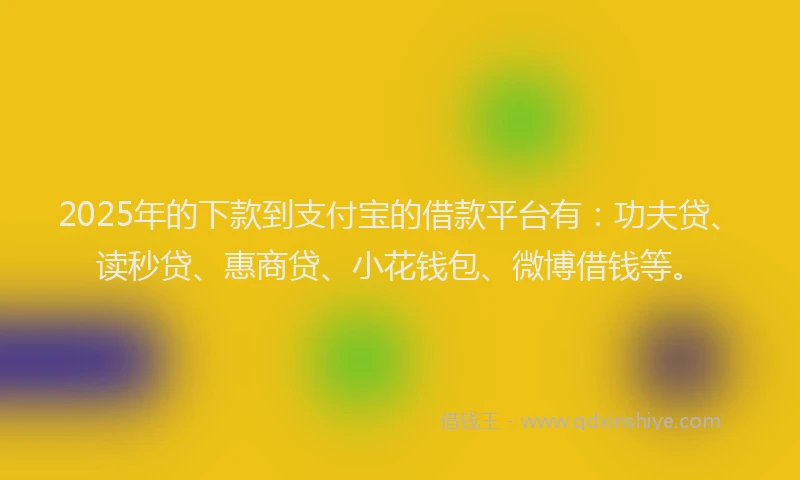2025年的下款到支付宝的借款平台有：功夫贷、读秒贷、惠商贷、小花钱包、微博借钱等。