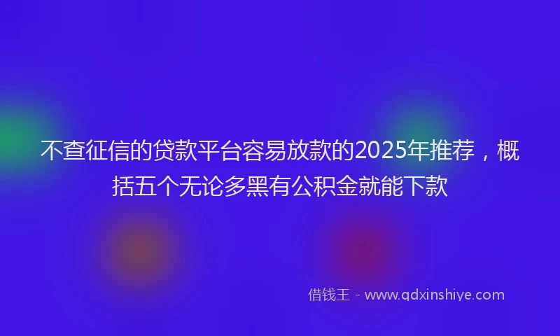 不查征信的贷款平台容易放款的2025年推荐，概括五个无论多黑有公积金就能下款