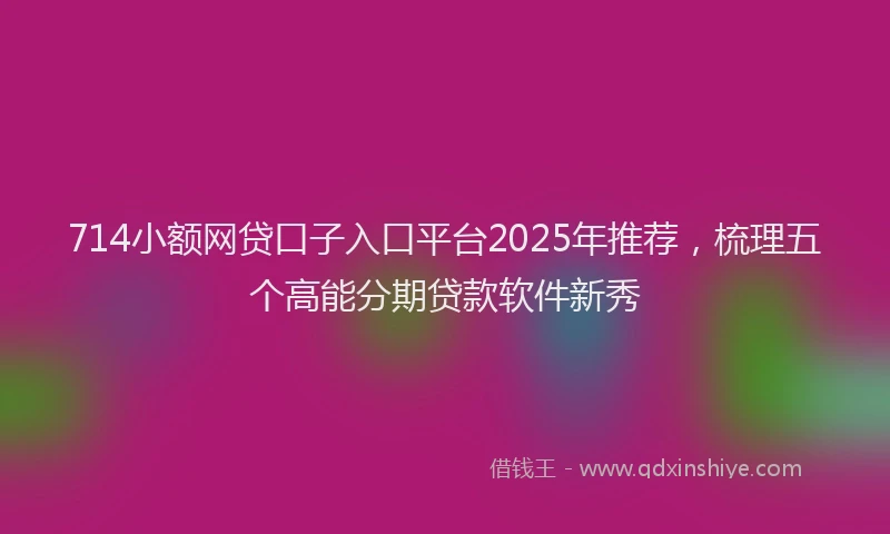 714小额网贷口子入口平台2025年推荐，梳理五个高能分期贷款软件新秀