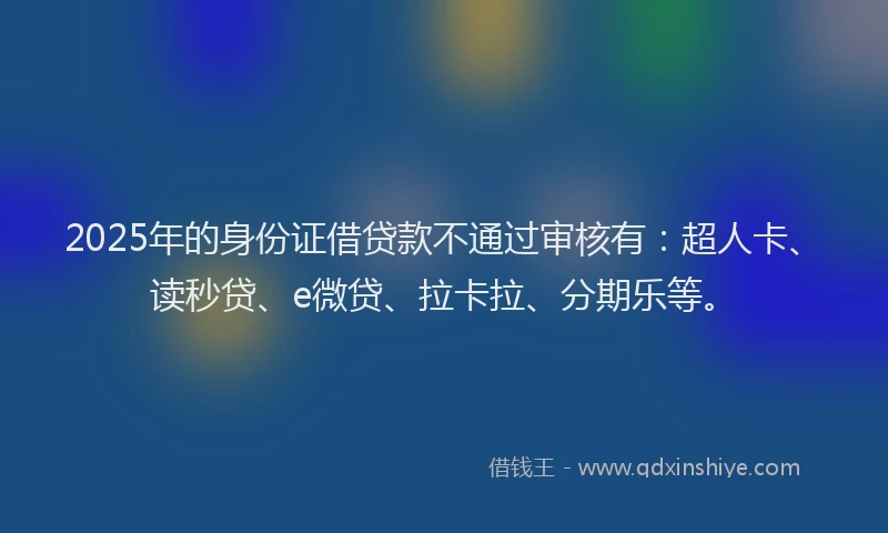 2025年的身份证借贷款不通过审核有：超人卡、读秒贷、e微贷、拉卡拉、分期乐等。