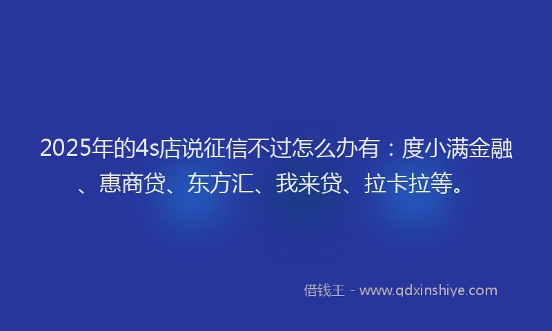 2025年的4s店说征信不过怎么办有：度小满金融、惠商贷、东方汇、我来贷、拉卡拉等。