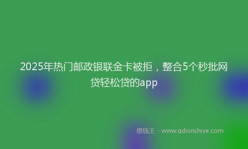 2025年热门邮政银联金卡被拒，整合5个秒批网贷轻松贷的app