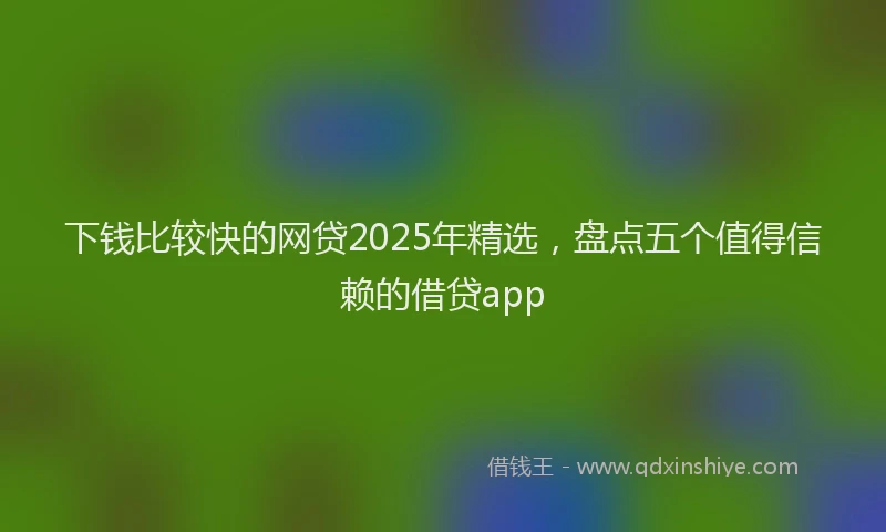 下钱比较快的网贷2025年精选，盘点五个值得信赖的借贷app