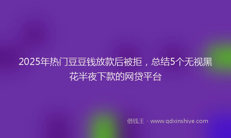 2025年热门豆豆钱放款后被拒，总结5个无视黑花半夜下款的网贷平台