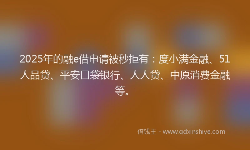2025年的融e借申请被秒拒有：度小满金融、51人品贷、平安口袋银行、人人贷、中原消费金融等。