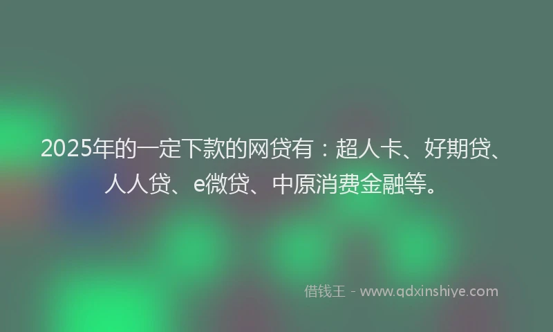 2025年的一定下款的网贷有：超人卡、好期贷、人人贷、e微贷、中原消费金融等。
