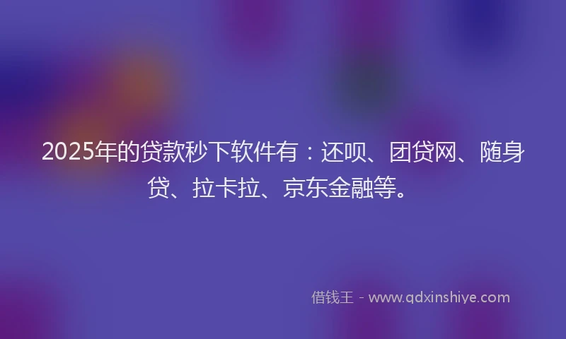 2025年的贷款秒下软件有：还呗、团贷网、随身贷、拉卡拉、京东金融等。
