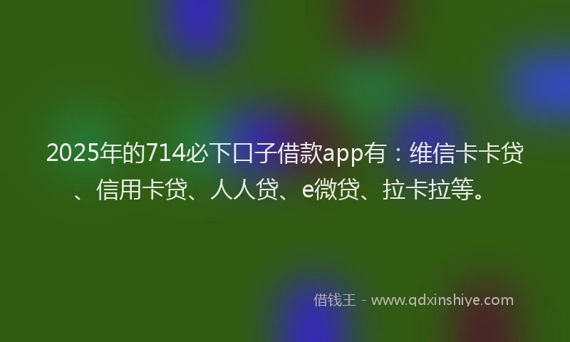 2025年的714必下口子借款app有：维信卡卡贷、信用卡贷、人人贷、e微贷、拉卡拉等。