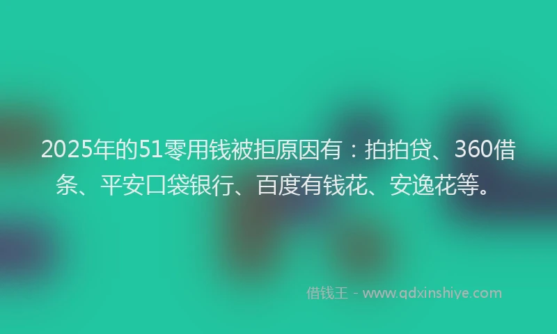 2025年的51零用钱被拒原因有：拍拍贷、360借条、平安口袋银行、百度有钱花、安逸花等。