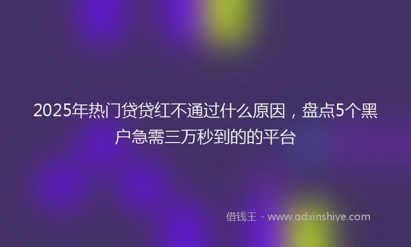 2025年热门贷贷红不通过什么原因，盘点5个黑户急需三万秒到的的平台