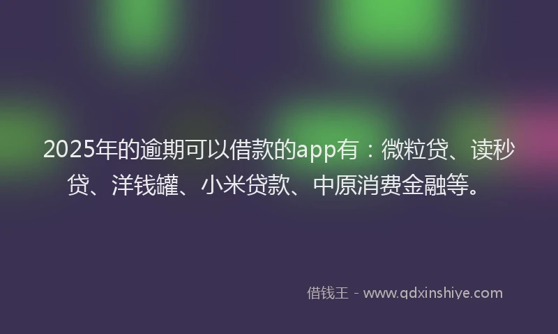 2025年的逾期可以借款的app有：微粒贷、读秒贷、洋钱罐、小米贷款、中原消费金融等。