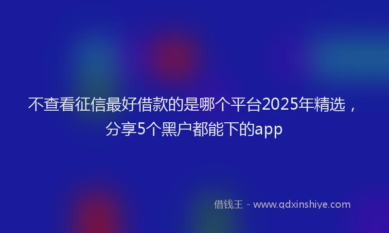 不查看征信最好借款的是哪个平台2025年精选，分享5个黑户都能下的app