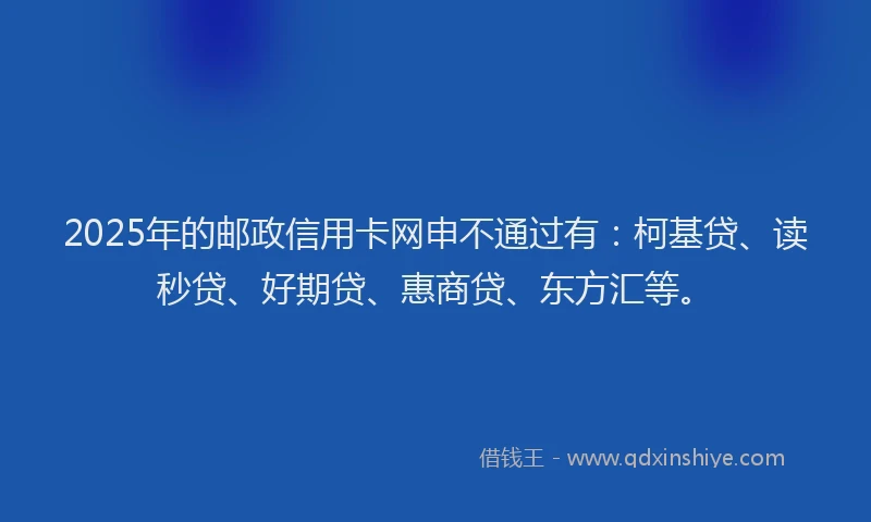 2025年的邮政信用卡网申不通过有：柯基贷、读秒贷、好期贷、惠商贷、东方汇等。