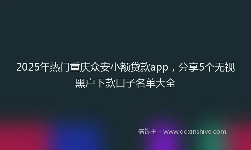 2025年热门重庆众安小额贷款app，分享5个无视黑户下款口子名单大全