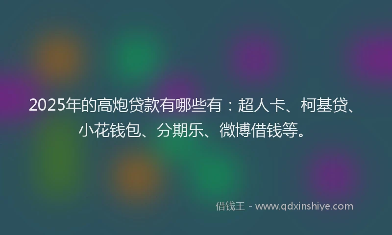 2025年的高炮贷款有哪些有：超人卡、柯基贷、小花钱包、分期乐、微博借钱等。
