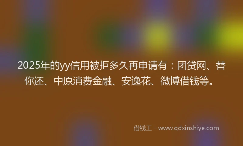 2025年的yy信用被拒多久再申请有：团贷网、替你还、中原消费金融、安逸花、微博借钱等。