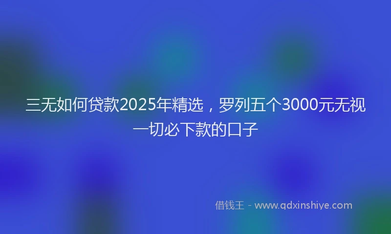 三无如何贷款2025年精选，罗列五个3000元无视一切必下款的口子