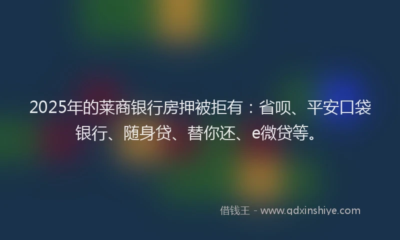 2025年的莱商银行房押被拒有：省呗、平安口袋银行、随身贷、替你还、e微贷等。