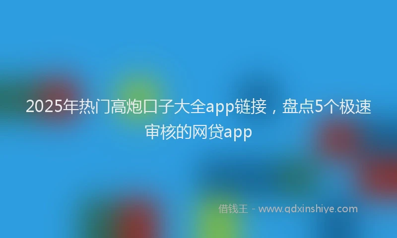 2025年热门高炮口子大全app链接，盘点5个极速审核的网贷app