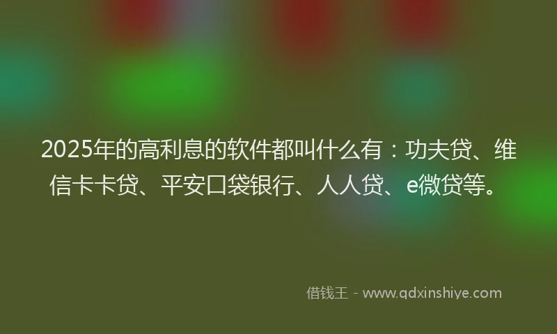2025年的高利息的软件都叫什么有：功夫贷、维信卡卡贷、平安口袋银行、人人贷、e微贷等。