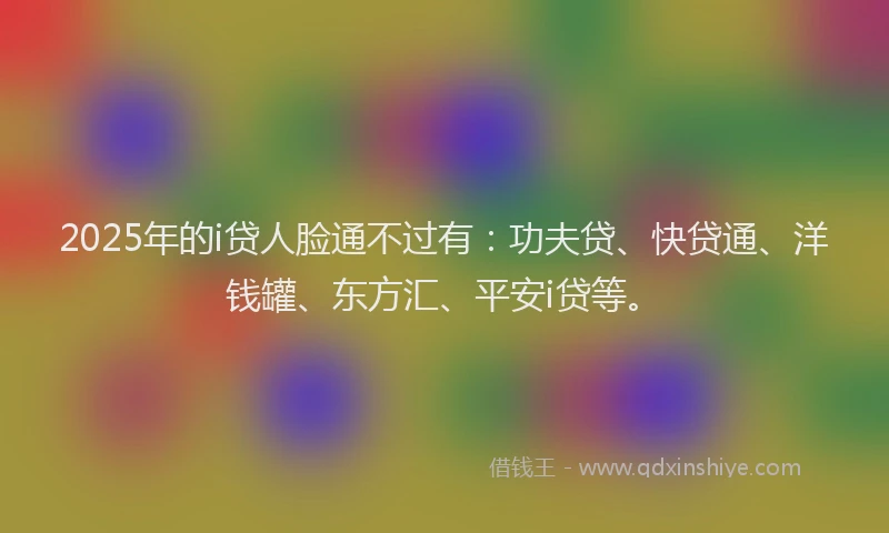 2025年的i贷人脸通不过有:功夫贷、快贷通、洋钱罐、东方汇、平安i贷等。