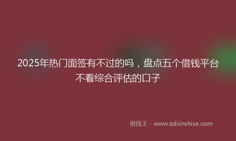 2025年热门面签有不过的吗，盘点五个借钱平台不看综合评估的口子