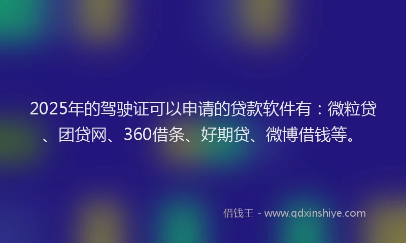 2025年的驾驶证可以申请的贷款软件有：微粒贷、团贷网、360借条、好期贷、微博借钱等。