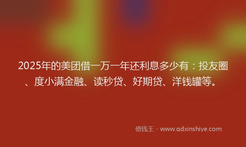2025年的美团借一万一年还利息多少有：投友圈、度小满金融、读秒贷、好期贷、洋钱罐等。