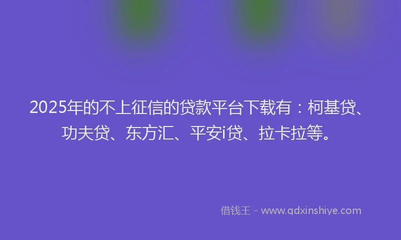 2025年的不上征信的贷款平台下载有：柯基贷、功夫贷、东方汇、平安i贷、拉卡拉等。