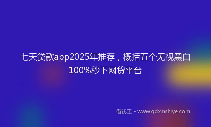 七天贷款app2025年推荐，概括五个无视黑白100%秒下网贷平台