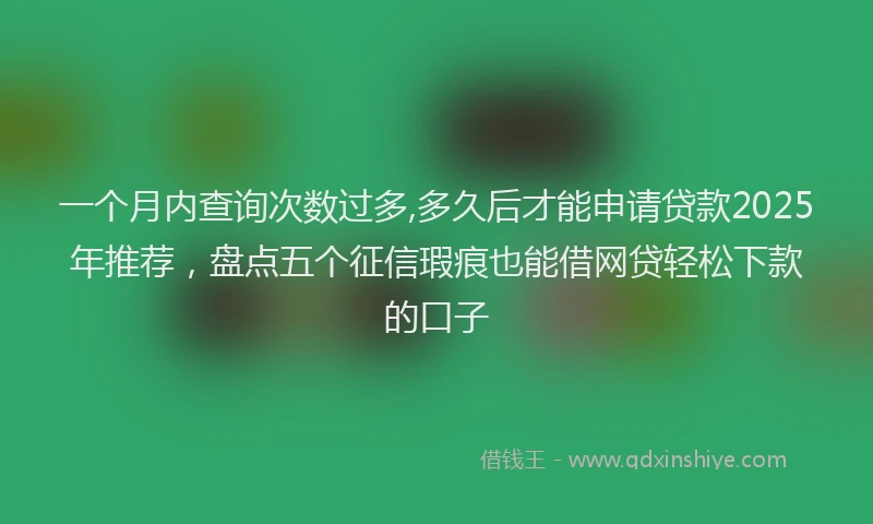 一个月内查询次数过多,多久后才能申请贷款2025年推荐，盘点五个征信瑕疵也能借网贷轻松下款的口子