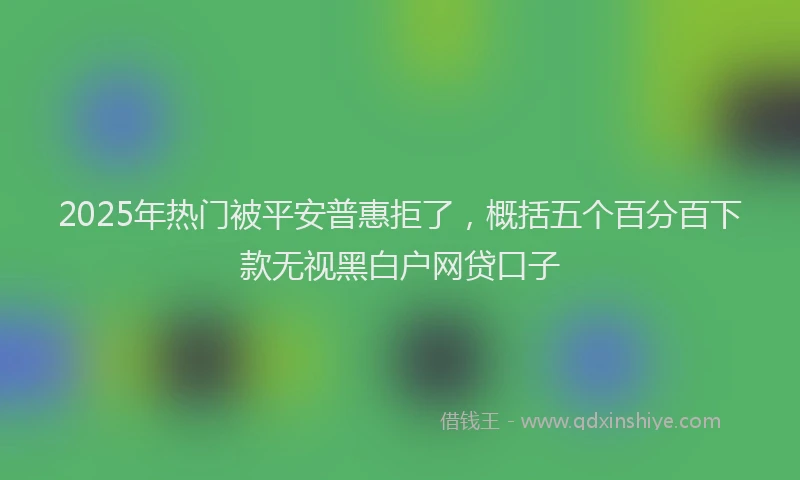 2025年热门被平安普惠拒了，概括五个百分百下款无视黑白户网贷口子