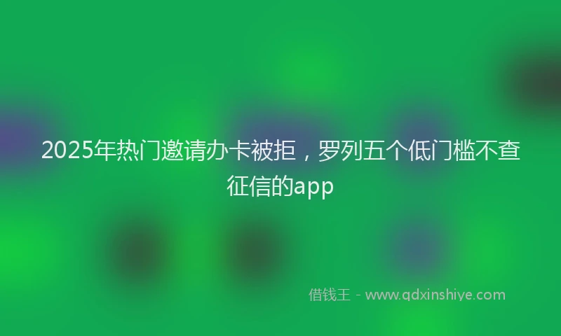 2025年热门邀请办卡被拒，罗列五个低门槛不查征信的app