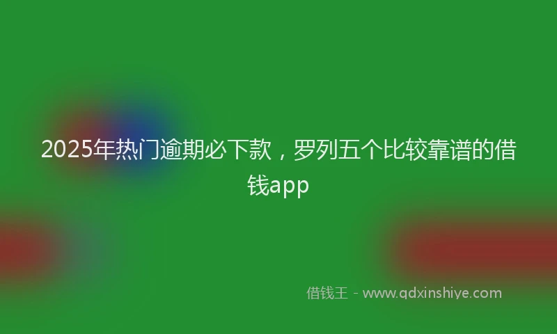 2025年热门逾期必下款，罗列五个比较靠谱的借钱app