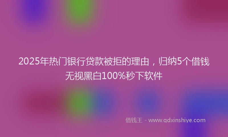 2025年热门银行贷款被拒的理由，归纳5个借钱无视黑白100%秒下软件