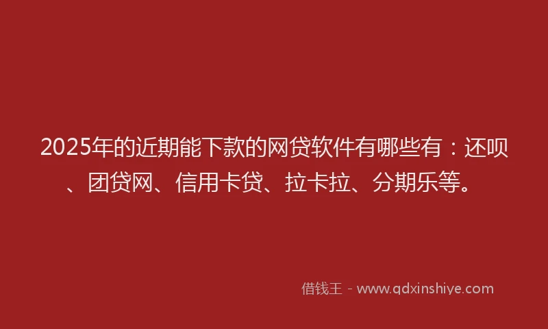 2025年的近期能下款的网贷软件有哪些有：还呗、团贷网、信用卡贷、拉卡拉、分期乐等。