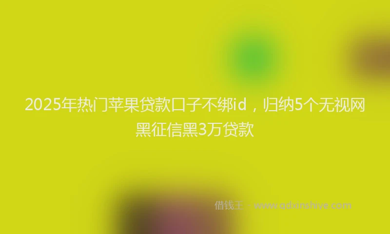 2025年热门苹果贷款口子不绑id，归纳5个无视网黑征信黑3万贷款