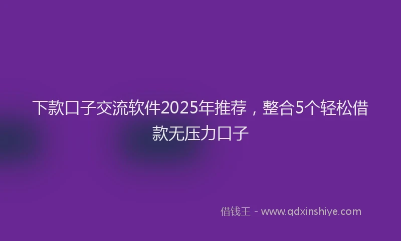 下款口子交流软件2025年推荐，整合5个轻松借款无压力口子