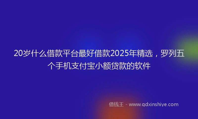 20岁什么借款平台最好借款2025年精选，罗列五个手机支付宝小额贷款的软件