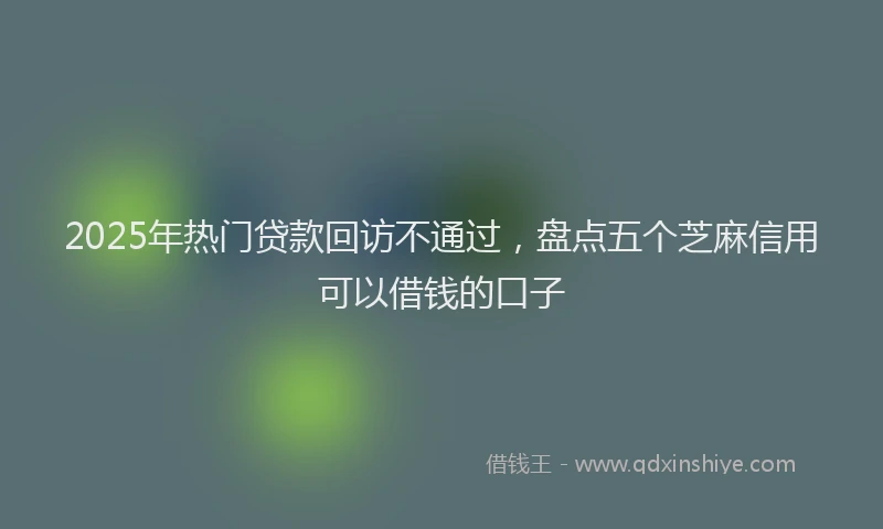 2025年热门贷款回访不通过，盘点五个芝麻信用可以借钱的口子