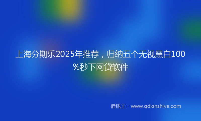 上海分期乐2025年推荐，归纳五个无视黑白100%秒下网贷软件