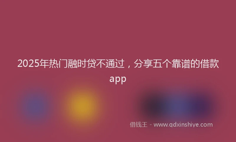 2025年热门融时贷不通过，分享五个靠谱的借款app